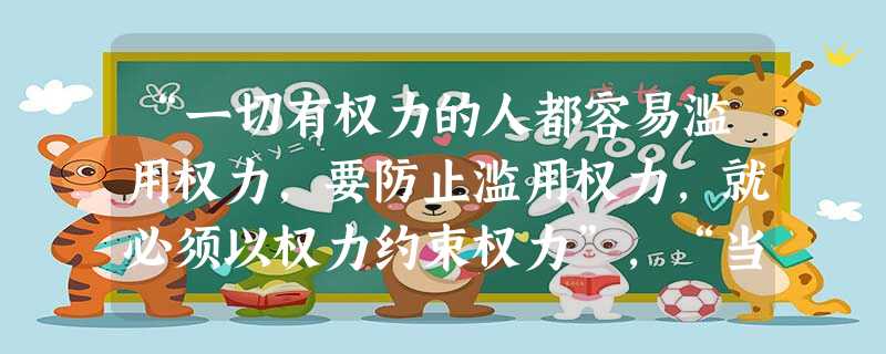“一切有权力的人都容易滥用权力,要防止滥用权力,就必须以权力约束权力”,“当立法权和行政权集中在同一机关之手,自由便不复存在了”。提出这一主张的思想 “一切有权力的人都容易滥用权力,要防止滥用权力,就必须以权力约束权力”,“当立法权和行政权集中在同一机关之手,自由便不复存在了”。提出这一主张的思想