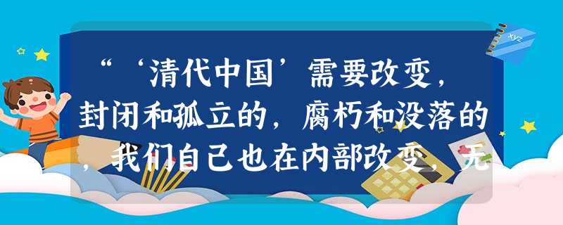 “‘清代中国’需要改变,封闭和孤立的,腐朽和没落的,我们自己也在内部改变,无论是洋务运动,还是戊戌变法,无论是辛亥革命,还是新民主主义革命,无论是李 “‘清代中国’需要改变,封闭和孤立的,腐朽和没落的,我们自己也在内部改变,无论是洋务运动,还是戊戌变法,无论是辛亥革命,还是新民主主义革命,无论是李