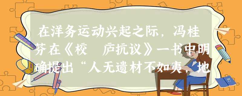 在洋务运动兴起之际,冯桂芬在《校邠庐抗议》一书中明确提出“人无遗材不如夷,地无遗利不如夷,君民不隔不如夷,名实必符不如夷”,冯桂芬这一论述说明了 在洋务运动兴起之际,冯桂芬在《校邠庐抗议》一书中明确提出“人无遗材不如夷,地无遗利不如夷,君民不隔不如夷,名实必符不如夷”,冯桂芬这一论述说明了
