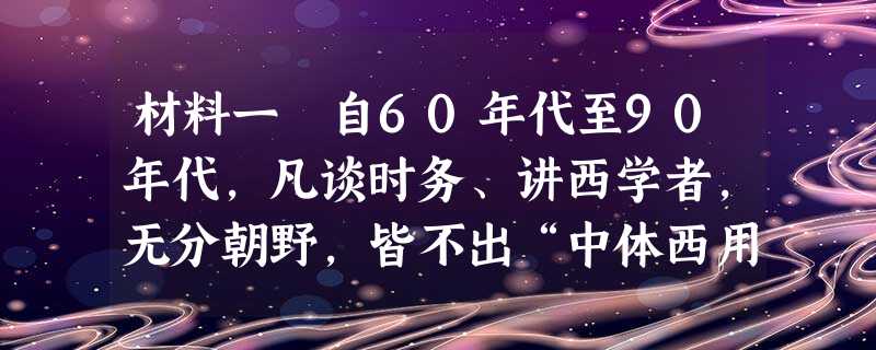 材料一 自60年代至90年代,凡谈时务、讲西学者,无分朝野,皆不出“中体西用”一途。……李鸿章在派学生出洋的 材料一 自60年代至90年代,凡谈时务、讲西学者,无分朝野,皆不出“中体西用”一途。……李鸿章在派学生出洋的