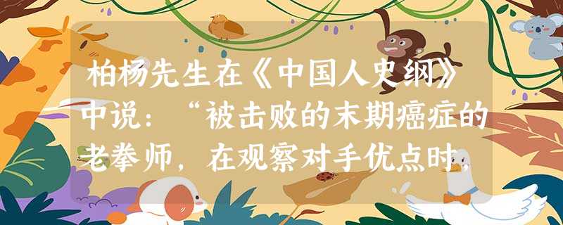 柏杨先生在《中国人史纲》中说:“被击败的末期癌症的老拳师,在观察对手优点时,不归功于对手的强壮如牛,反而归功于对手有一副漂亮的拳击手套。”下 柏杨先生在《中国人史纲》中说:“被击败的末期癌症的老拳师,在观察对手优点时,不归功于对手的强壮如牛,反而归功于对手有一副漂亮的拳击手套。”下