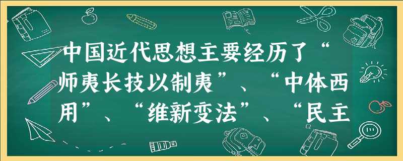中国近代思想主要经历了“师夷长技以制夷”、“中体西用”、“维新变法”、“民主共和”、“民主与科学”及“马克思主义”的演进过程。这些思想反映的共同主题 中国近代思想主要经历了“师夷长技以制夷”、“中体西用”、“维新变法”、“民主共和”、“民主与科学”及“马克思主义”的演进过程。这些思想反映的共同主题
