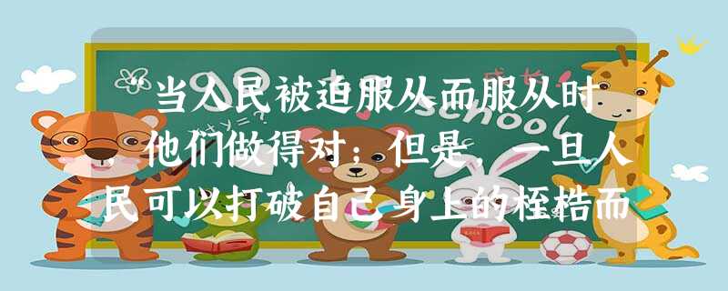 “当人民被迫服从而服从时,他们做得对;但是,一旦人民可以打破自己身上的桎梏而打破它时,他们就做得更对。因为人民正是根据别人剥夺他们的自由时所根据的那种同样的权利 “当人民被迫服从而服从时,他们做得对;但是,一旦人民可以打破自己身上的桎梏而打破它时,他们就做得更对。因为人民正是根据别人剥夺他们的自由时所根据的那种同样的权利