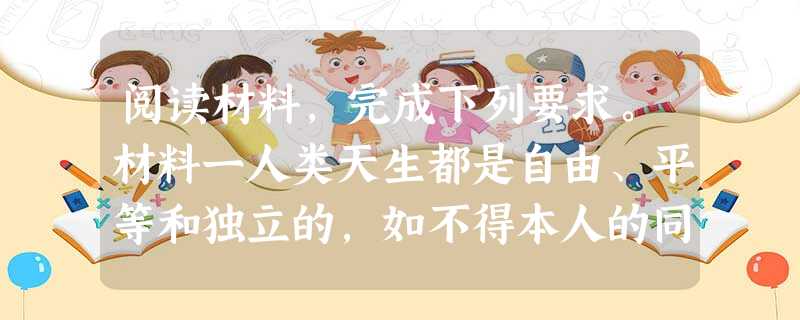 阅读材料,完成下列要求。材料一人类天生都是自由、平等和独立的,如不得本人的同意,不能把任何人置于这种状态之外,使受制于另一个人的政治权力。任何人放弃其自然自由并 阅读材料,完成下列要求。材料一人类天生都是自由、平等和独立的,如不得本人的同意,不能把任何人置于这种状态之外,使受制于另一个人的政治权力。任何人放弃其自然自由并