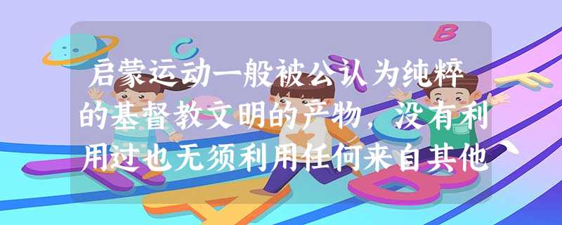 启蒙运动一般被公认为纯粹的基督教文明的产物,没有利用过也无须利用任何来自其他文明的精神资源。按此逻辑,启蒙运动所构想出的包括现代民主政治在内的全部现代性,乃至建 启蒙运动一般被公认为纯粹的基督教文明的产物,没有利用过也无须利用任何来自其他文明的精神资源。按此逻辑,启蒙运动所构想出的包括现代民主政治在内的全部现代性,乃至建