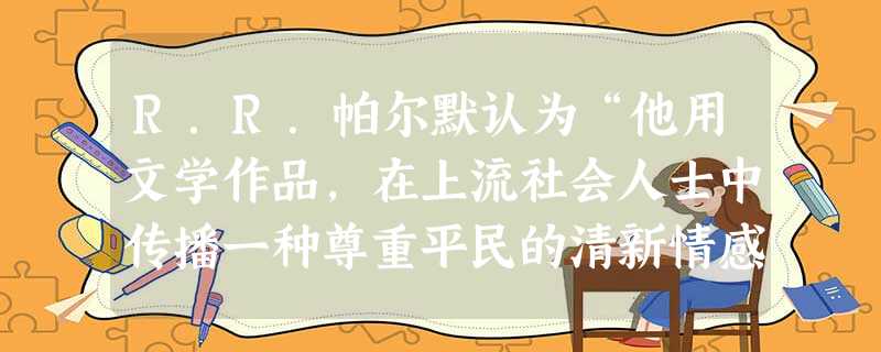 R.R.帕尔默认为“他用文学作品,在上流社会人士中传播一种尊重平民的清新情感、一种对平凡事情的爱好、一种怜悯人和同情人的冲动、一种意识到贵族生活尔虞我诈 R.R.帕尔默认为“他用文学作品,在上流社会人士中传播一种尊重平民的清新情感、一种对平凡事情的爱好、一种怜悯人和同情人的冲动、一种意识到贵族生活尔虞我诈