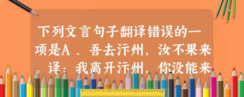 下列文言句子翻译错误的一项是A.吾去汴州,汝不果来。译:我离开汴州,你没能来成。B.欲辟土地,朝秦楚,莅中国而抚四夷也。译:想扩张领土,使秦楚等 下列文言句子翻译错误的一项是A.吾去汴州,汝不果来。译:我离开汴州,你没能来成。B.欲辟土地,朝秦楚,莅中国而抚四夷也。译:想扩张领土,使秦楚等