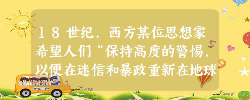 18世纪,西方某位思想家希望人们“保持高度的警惕,以便在迷信和暴政重新在地球上冒头的时候,我们立即就能认出它们来,并借助 的力量将迷信和暴政的种子铲除掉。”横线 18世纪,西方某位思想家希望人们“保持高度的警惕,以便在迷信和暴政重新在地球上冒头的时候,我们立即就能认出它们来,并借助 的力量将迷信和暴政的种子铲除掉。”横线