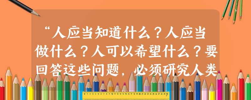 “人应当知道什么?人应当做什么?人可以希望什么?要回答这些问题,必须研究人类理性加以判断。”下列哪两位思想家在上述命题的研究上接近A.伏尔泰和卢梭B.孟德斯鸠和 “人应当知道什么?人应当做什么?人可以希望什么?要回答这些问题,必须研究人类理性加以判断。”下列哪两位思想家在上述命题的研究上接近A.伏尔泰和卢梭B.孟德斯鸠和