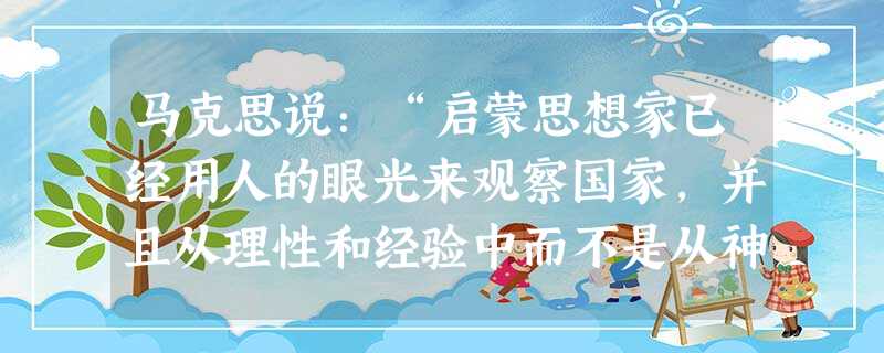 马克思说:“启蒙思想家已经用人的眼光来观察国家,并且从理性和经验中而不是从神学中引申出国家的自然规律”。启蒙思想家的“理性和经验”基于A.君主的权力与党派的信仰 马克思说:“启蒙思想家已经用人的眼光来观察国家,并且从理性和经验中而不是从神学中引申出国家的自然规律”。启蒙思想家的“理性和经验”基于A.君主的权力与党派的信仰