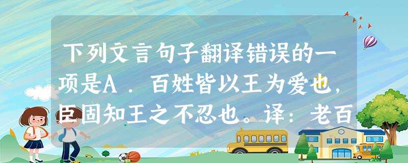 下列文言句子翻译错误的一项是A.百姓皆以王为爱也,臣固知王之不忍也。译:老百姓都认为是您吝啬,我本来就知道您是于心不忍啊!B.既无叔伯,终鲜兄弟,门衰祚薄,晚有 下列文言句子翻译错误的一项是A.百姓皆以王为爱也,臣固知王之不忍也。译:老百姓都认为是您吝啬,我本来就知道您是于心不忍啊!B.既无叔伯,终鲜兄弟,门衰祚薄,晚有