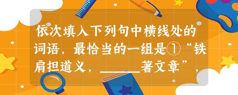 依次填入下列句中横线处的词语,最恰当的一组是①“铁肩担道义,___著文章”,这是学界精英应该具备的素质,说白了就是“道德文章”四个字。②目前,有部分高中语文教师 依次填入下列句中横线处的词语,最恰当的一组是①“铁肩担道义,___著文章”,这是学界精英应该具备的素质,说白了就是“道德文章”四个字。②目前,有部分高中语文教师