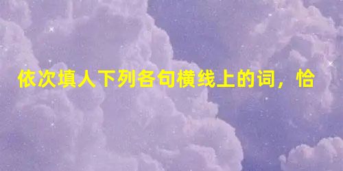 依次填人下列各句横线上的词,恰当的一项是( )。(1)她梦想那些宽敞的客厅,那里张挂着古式的壁挂,陈设着的木器,珍奇的古玩。(2)住宅的寒伧,墙壁的黯淡,家具的 依次填人下列各句横线上的词,恰当的一项是( )。(1)她梦想那些宽敞的客厅,那里张挂着古式的壁挂,陈设着的木器,珍奇的古玩。(2)住宅的寒伧,墙壁的黯淡,家具的