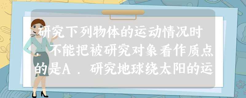 研究下列物体的运动情况时,不能把被研究对象看作质点的是A.研究地球绕太阳的运动B.研究体操运动员在平衡木上的姿态C.研究汽车从上海行驶到杭州D.研究小车 研究下列物体的运动情况时,不能把被研究对象看作质点的是A.研究地球绕太阳的运动B.研究体操运动员在平衡木上的姿态C.研究汽车从上海行驶到杭州D.研究小车