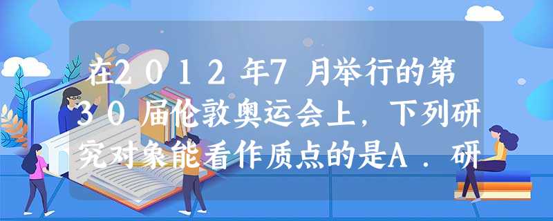 在2012年7月举行的第30届伦敦奥运会上,下列研究对象能看作质点的是A.研究乒乓球旋转时B.研究跳水运动员的动作时C.研究抛出铅球的运动轨迹时D.研究 在2012年7月举行的第30届伦敦奥运会上,下列研究对象能看作质点的是A.研究乒乓球旋转时B.研究跳水运动员的动作时C.研究抛出铅球的运动轨迹时D.研究