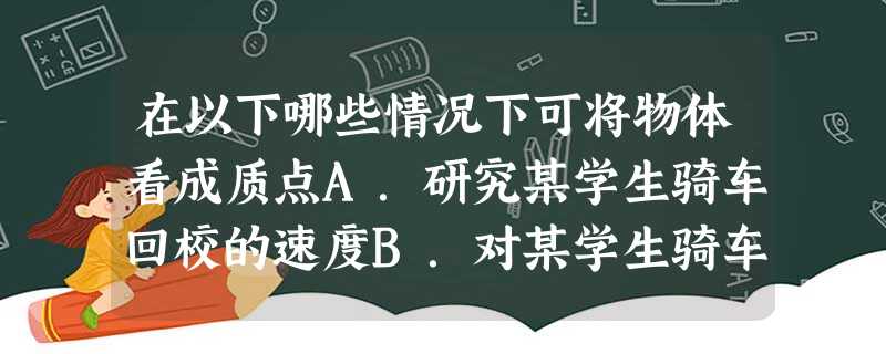 在以下哪些情况下可将物体看成质点A.研究某学生骑车回校的速度B.对某学生骑车姿势进行生理学分析C.研究火星探测器从地球到火星的飞行轨迹D.研究火星探测器 在以下哪些情况下可将物体看成质点A.研究某学生骑车回校的速度B.对某学生骑车姿势进行生理学分析C.研究火星探测器从地球到火星的飞行轨迹D.研究火星探测器