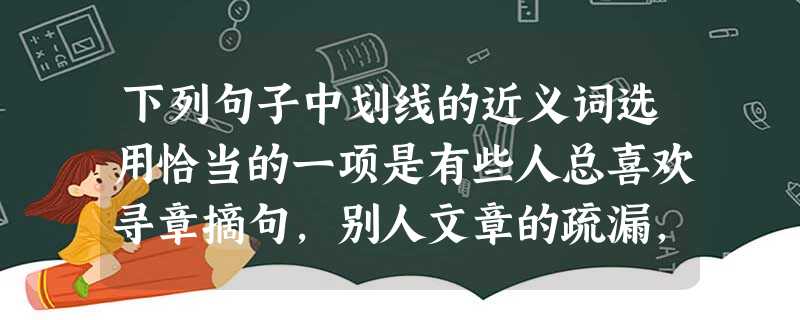 下列句子中划线的近义词选用恰当的一项是有些人总喜欢寻章摘句,别人文章的疏漏,其过失。多数大学生都有自己的,并且精钻一两门,形成了自己的,这样既专 下列句子中划线的近义词选用恰当的一项是有些人总喜欢寻章摘句,别人文章的疏漏,其过失。多数大学生都有自己的,并且精钻一两门,形成了自己的,这样既专