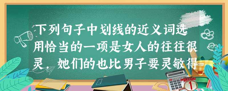 下列句子中划线的近义词选用恰当的一项是女人的往往很灵,她们的也比男子要灵敏得多。他了当地说:“你就说吧,怎么办?”① 直觉② 知觉③ 直截④直接 下列句子中划线的近义词选用恰当的一项是女人的往往很灵,她们的也比男子要灵敏得多。他了当地说:“你就说吧,怎么办?”① 直觉② 知觉③ 直截④直接