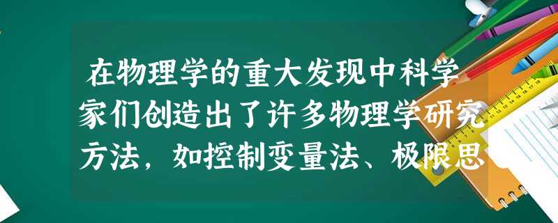 在物理学的重大发现中科学家们创造出了许多物理学研究方法,如控制变量法、极限思维法、类比法和科学假说法、建立理想模型法、微元法等等.以下关于所用物理学研究方法的叙 在物理学的重大发现中科学家们创造出了许多物理学研究方法,如控制变量法、极限思维法、类比法和科学假说法、建立理想模型法、微元法等等.以下关于所用物理学研究方法的叙