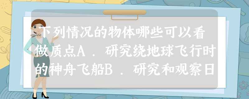 下列情况的物体哪些可以看做质点A.研究绕地球飞行时的神舟飞船B.研究和观察日食时的太阳C.研究从高处自由落下的石块D.研究在水平推力作用下沿水平地面运动 下列情况的物体哪些可以看做质点A.研究绕地球飞行时的神舟飞船B.研究和观察日食时的太阳C.研究从高处自由落下的石块D.研究在水平推力作用下沿水平地面运动