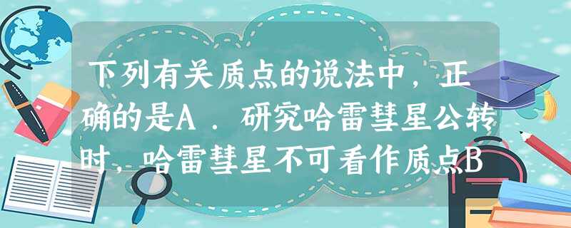 下列有关质点的说法中,正确的是A.研究哈雷彗星公转时,哈雷彗星不可看作质点B.花样滑冰运动员正在表演冰上舞蹈动作,此时该运动员可看作质点C.因为子弹的质 下列有关质点的说法中,正确的是A.研究哈雷彗星公转时,哈雷彗星不可看作质点B.花样滑冰运动员正在表演冰上舞蹈动作,此时该运动员可看作质点C.因为子弹的质