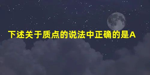 下述关于质点的说法中正确的是A.只有体积足够小的物体才能被看做质点B.质量很小的物体就可以被看做质点C.在地球上跟踪观察在太空中飞行的宇宙飞船,可把宇宙 下述关于质点的说法中正确的是A.只有体积足够小的物体才能被看做质点B.质量很小的物体就可以被看做质点C.在地球上跟踪观察在太空中飞行的宇宙飞船,可把宇宙