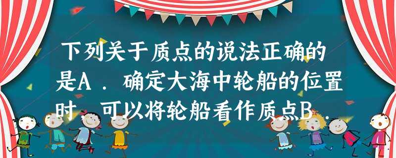 下列关于质点的说法正确的是A.确定大海中轮船的位置时,可以将轮船看作质点B.不论在什么情况下,都不能将地球看作质点C.质点是理想化模型,所以引入质点的概 下列关于质点的说法正确的是A.确定大海中轮船的位置时,可以将轮船看作质点B.不论在什么情况下,都不能将地球看作质点C.质点是理想化模型,所以引入质点的概