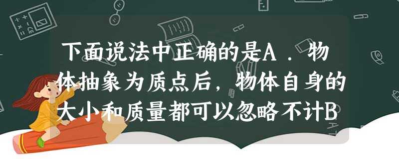 下面说法中正确的是A.物体抽象为质点后,物体自身的大小和质量都可以忽略不计B.研究乒乓球旋转时,可以把它看成质点C.物体沿一直线向某方向运动,那么通过的 下面说法中正确的是A.物体抽象为质点后,物体自身的大小和质量都可以忽略不计B.研究乒乓球旋转时,可以把它看成质点C.物体沿一直线向某方向运动,那么通过的