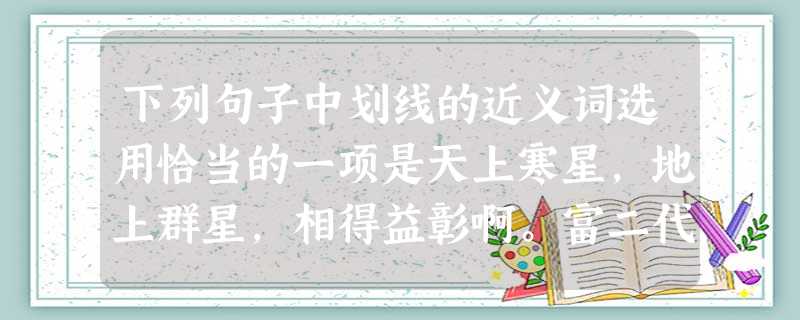 下列句子中划线的近义词选用恰当的一项是天上寒星,地上群星,相得益彰啊。富二代飙车起源于一起交通。①闪烁② 事件③ 事故④闪耀A.①②③④B.②③ 下列句子中划线的近义词选用恰当的一项是天上寒星,地上群星,相得益彰啊。富二代飙车起源于一起交通。①闪烁② 事件③ 事故④闪耀A.①②③④B.②③