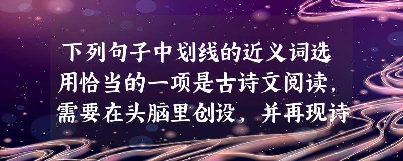 下列句子中划线的近义词选用恰当的一项是古诗文阅读,需要在头脑里创设,并再现诗歌的,才能突破诗歌语言的跳跃性对阅读的影响。自从非法人肉搜索以来,完 下列句子中划线的近义词选用恰当的一项是古诗文阅读,需要在头脑里创设,并再现诗歌的,才能突破诗歌语言的跳跃性对阅读的影响。自从非法人肉搜索以来,完