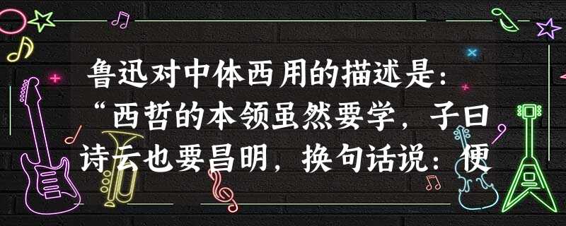 鲁迅对中体西用的描述是:“西哲的本领虽然要学,子曰诗云也要昌明,换句话说:便是学习了外国本领,保存中国旧习,本领要新,思想要旧。”主张这种思想的有 鲁迅对中体西用的描述是:“西哲的本领虽然要学,子曰诗云也要昌明,换句话说:便是学习了外国本领,保存中国旧习,本领要新,思想要旧。”主张这种思想的有