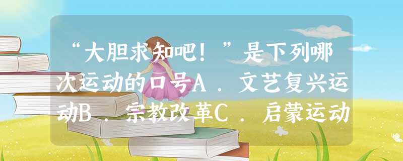 “大胆求知吧!”是下列哪次运动的口号A.文艺复兴运动B.宗教改革C.启蒙运动D.新文化运动 “大胆求知吧!”是下列哪次运动的口号A.文艺复兴运动B.宗教改革C.启蒙运动D.新文化运动