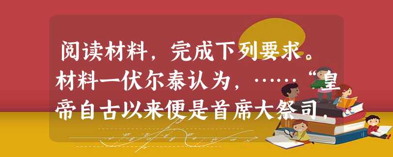 阅读材料,完成下列要求。材料一伏尔泰认为,……“皇帝自古以来便是首席大祭司,由他来祭天,祭祀天上的神和地上的神。他可能是全国首屈一指的哲学家( 阅读材料,完成下列要求。材料一伏尔泰认为,……“皇帝自古以来便是首席大祭司,由他来祭天,祭祀天上的神和地上的神。他可能是全国首屈一指的哲学家(