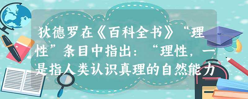 狄德罗在《百科全书》“理性”条目中指出:“理性,一是指人类认识真理的自然能力,二是指人类的精神不靠信仰的光亮的帮助而能够自然达到一系列的真理。”这表明启蒙思想家 狄德罗在《百科全书》“理性”条目中指出:“理性,一是指人类认识真理的自然能力,二是指人类的精神不靠信仰的光亮的帮助而能够自然达到一系列的真理。”这表明启蒙思想家