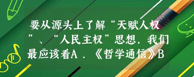 要从源头上了解“天赋人权”、“人民主权”思想,我们最应该看A.《哲学通信》B.《论法的精神》C.《社会契约论》D.《纯粹理性批判》 要从源头上了解“天赋人权”、“人民主权”思想,我们最应该看A.《哲学通信》B.《论法的精神》C.《社会契约论》D.《纯粹理性批判》