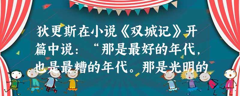 狄更斯在小说《双城记》开篇中说:“那是最好的年代,也是最糟的年代。那是光明的时节,也是黑暗的时节。那是希望的春季,也是悲伤的冬日。那是公元1775年。”狄更斯形 狄更斯在小说《双城记》开篇中说:“那是最好的年代,也是最糟的年代。那是光明的时节,也是黑暗的时节。那是希望的春季,也是悲伤的冬日。那是公元1775年。”狄更斯形
