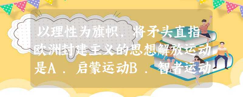 以理性为旗帜,将矛头直指欧洲封建主义的思想解放运动是A.启蒙运动B.智者运动C.宗教改革D.古典文化的复兴 以理性为旗帜,将矛头直指欧洲封建主义的思想解放运动是A.启蒙运动B.智者运动C.宗教改革D.古典文化的复兴