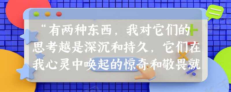 “有两种东西,我对它们的思考越是深沉和持久,它们在我心灵中唤起的惊奇和敬畏就会日新月异,不断增长,这就是我头上的星空和心中的道德定律。”它出自康德的《实践理性批 “有两种东西,我对它们的思考越是深沉和持久,它们在我心灵中唤起的惊奇和敬畏就会日新月异,不断增长,这就是我头上的星空和心中的道德定律。”它出自康德的《实践理性批