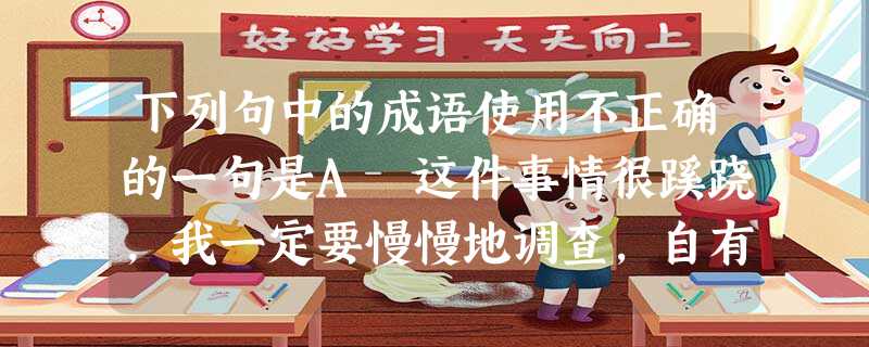 下列句中的成语使用不正确的一句是A 这件事情很蹊跷,我一定要慢慢地调查,自有水落石出的那一天。B 鲁迅的家境从小康跌落到贫困,因此他对世态炎凉有了深刻的认 下列句中的成语使用不正确的一句是A 这件事情很蹊跷,我一定要慢慢地调查,自有水落石出的那一天。B 鲁迅的家境从小康跌落到贫困,因此他对世态炎凉有了深刻的认