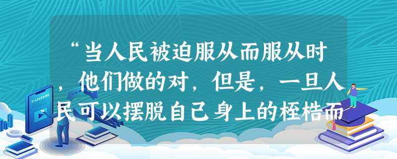 “当人民被迫服从而服从时,他们做的对,但是,一旦人民可以摆脱自己身上的桎梏而摆脱它时,他们就做得更对。……”。上述引文的基本观点是A.全体社会成 “当人民被迫服从而服从时,他们做的对,但是,一旦人民可以摆脱自己身上的桎梏而摆脱它时,他们就做得更对。……”。上述引文的基本观点是A.全体社会成