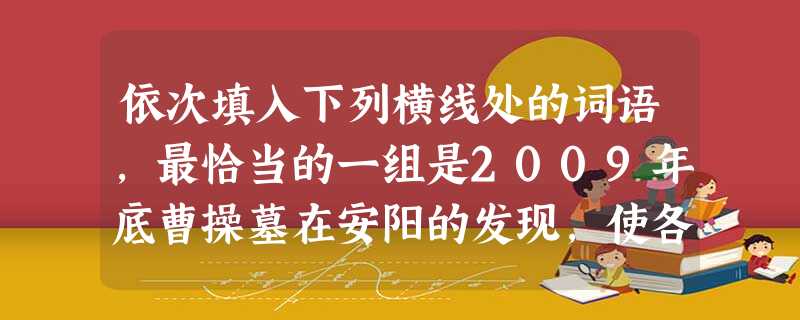 依次填入下列横线处的词语,最恰当的一组是2009年底曹操墓在安阳的发现,使各种猜测就此尘埃落定了吗?似乎不是。之声四起,河南考古研究所公布的曹操墓六大 依次填入下列横线处的词语,最恰当的一组是2009年底曹操墓在安阳的发现,使各种猜测就此尘埃落定了吗?似乎不是。之声四起,河南考古研究所公布的曹操墓六大