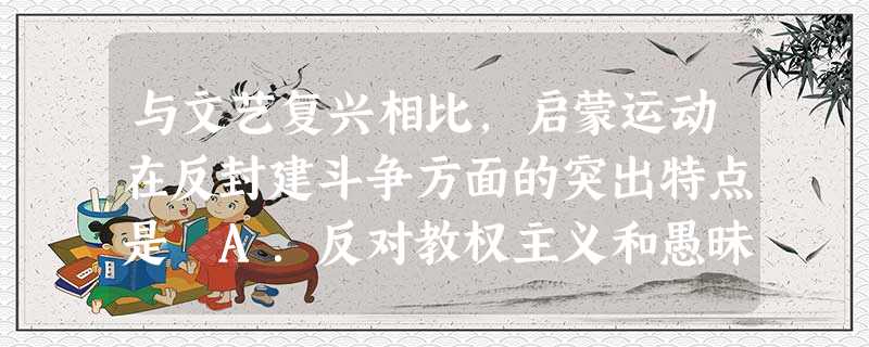 与文艺复兴相比,启蒙运动在反封建斗争方面的突出特点是 A.反对教权主义和愚昧主义B.提倡自由平等 C.矛头直接指向封建制制度D.宣扬个性和天赋人权 与文艺复兴相比,启蒙运动在反封建斗争方面的突出特点是 A.反对教权主义和愚昧主义B.提倡自由平等 C.矛头直接指向封建制制度D.宣扬个性和天赋人权