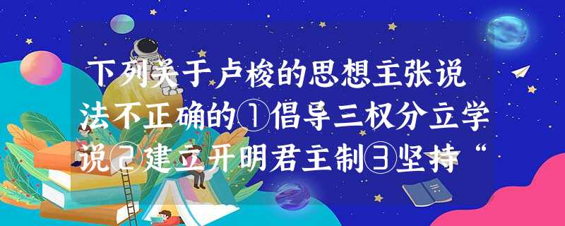 下列关于卢梭的思想主张说法不正确的①倡导三权分立学说②建立开明君主制③坚持“主权在民”原则④认为人不是他人的工具A.①②B.①③C.①②④D.②④ 下列关于卢梭的思想主张说法不正确的①倡导三权分立学说②建立开明君主制③坚持“主权在民”原则④认为人不是他人的工具A.①②B.①③C.①②④D.②④