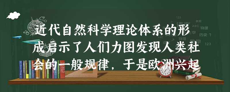 近代自然科学理论体系的形成启示了人们力图发现人类社会的一般规律,于是欧洲兴起A.文艺复兴运动B.宗教改革运动C.资产阶级革命D.启蒙运动 近代自然科学理论体系的形成启示了人们力图发现人类社会的一般规律,于是欧洲兴起A.文艺复兴运动B.宗教改革运动C.资产阶级革命D.启蒙运动