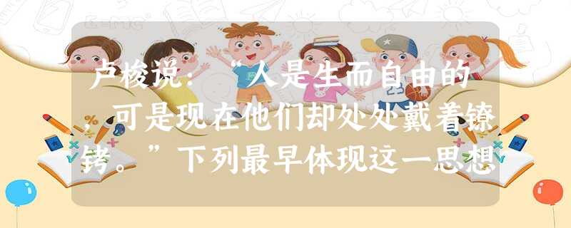 卢梭说:“人是生而自由的,可是现在他们却处处戴着镣铐。”下列最早体现这一思想的文献是A.《权利法案》B.《独立宣言》C.《人权宣言》D.《拿破仑法典》 卢梭说:“人是生而自由的,可是现在他们却处处戴着镣铐。”下列最早体现这一思想的文献是A.《权利法案》B.《独立宣言》C.《人权宣言》D.《拿破仑法典》