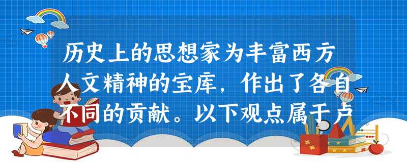 历史上的思想家为丰富西方人文精神的宝库,作出了各自不同的贡献。以下观点属于卢梭提出的是A.如果知识包括了一切的善,那么我们认为美德即知识就将是对的B.每一个真诚 历史上的思想家为丰富西方人文精神的宝库,作出了各自不同的贡献。以下观点属于卢梭提出的是A.如果知识包括了一切的善,那么我们认为美德即知识就将是对的B.每一个真诚