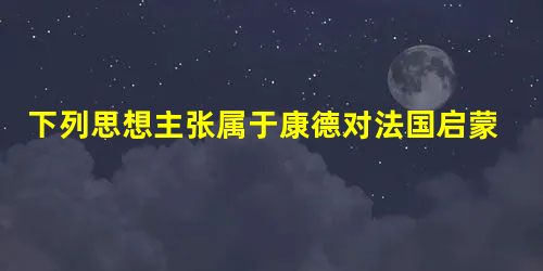下列思想主张属于康德对法国启蒙思想继承和弘扬的是①主张主权属于人民,相信自由平等是天赋人权 ②认为言论自由是人类进步的必要条件③主张为了自由进行暴力革命 ④ 下列思想主张属于康德对法国启蒙思想继承和弘扬的是①主张主权属于人民,相信自由平等是天赋人权 ②认为言论自由是人类进步的必要条件③主张为了自由进行暴力革命 ④