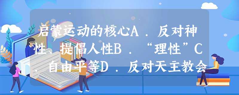 启蒙运动的核心A.反对神性、提倡人性B.“理性”C.自由平等D.反对天主教会 启蒙运动的核心A.反对神性、提倡人性B.“理性”C.自由平等D.反对天主教会