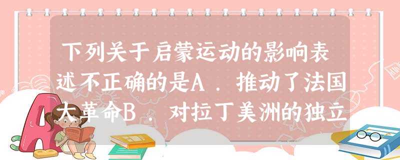 下列关于启蒙运动的影响表述不正确的是A.推动了法国大革命B.对拉丁美洲的独立战争产生了影响C.是英国资产阶级革命的思想武器D.是美国独立战争的思想武器 下列关于启蒙运动的影响表述不正确的是A.推动了法国大革命B.对拉丁美洲的独立战争产生了影响C.是英国资产阶级革命的思想武器D.是美国独立战争的思想武器