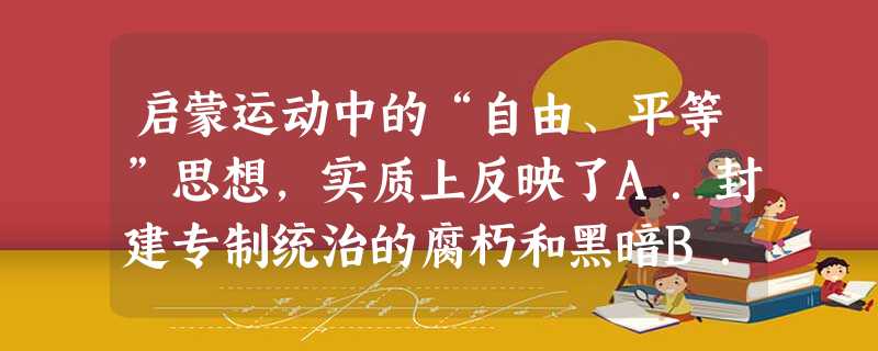 启蒙运动中的“自由、平等”思想,实质上反映了A.封建专制统治的腐朽和黑暗B.资产阶级发展商品经济和对自由劳动力的要求C.封建统治陷入了全面危机D.封建教会的 启蒙运动中的“自由、平等”思想,实质上反映了A.封建专制统治的腐朽和黑暗B.资产阶级发展商品经济和对自由劳动力的要求C.封建统治陷入了全面危机D.封建教会的